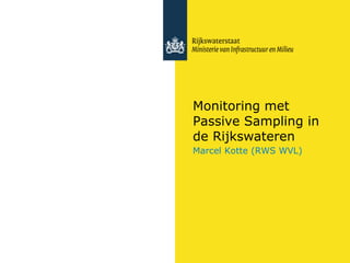 Monitoring met
Passive Sampling in
de Rijkswateren
Marcel Kotte (RWS WVL)
 
