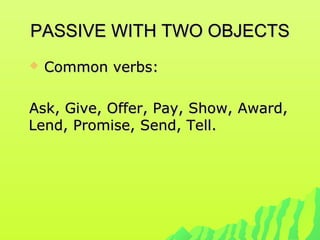 PASSIVE WITH TWO OBJECTSPASSIVE WITH TWO OBJECTS
 Common verbs:Common verbs:
Ask, Give, Offer, Pay, Show, Award,Ask, Give, Offer, Pay, Show, Award,
Lend, Promise, Send, Tell.Lend, Promise, Send, Tell.
 