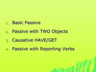 1.1. Basic PassiveBasic Passive
2.2. Passive with TWO ObjectsPassive with TWO Objects
3.3. Causative HAVE/GETCausative HAVE/GET
4.4. Passive with Reporting VerbsPassive with Reporting Verbs
 
