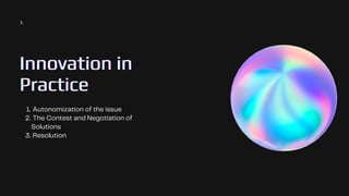Innovation in
Innovation in
Innovation in
Practice
Practice
Practice
Autonomization of the issue
The Contest and Negotiation of
Solutions
Resolution
1.
2.
3.
3.
 