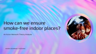 How can we ensure
How can we ensure
How can we ensure
smoke-free indoor places?
smoke-free indoor places?
smoke-free indoor places?
An Actor-Network Theory Analysis
GAURAV DESHMUKH - DT2022004
 