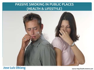 PASSIVE SMOKING IN PUBLIC PLACES
(HEALTH & LIFESTYLE)
source: http://health.ninemsn.comJose Luis Obiang
OUTLINE:
1. Explanation of Passive Smoking
2. Most vulnerable people
3. Dangers of passive smoking
4. Reducing passive smoking
5. Conclusion
 
