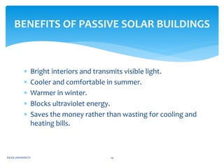  Bright interiors and transmits visible light.
 Cooler and comfortable in summer.
 Warmer in winter.
 Blocks ultraviolet energy.
 Saves the money rather than wasting for cooling and
heating bills.
BENEFITS OF PASSIVE SOLAR BUILDINGS
REVA UNIVERSITY 14
 