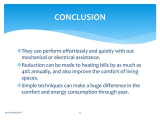 They can perform effortlessly and quietly with out
mechanical or electrical assistance.
Reduction can be made to heating bills by as much as
40% annually, and also improve the comfort of living
spaces.
Simple techniques can make a huge difference in the
comfort and energy consumption through year.
CONCLUSION
REVA UNIVERSITY 15
 