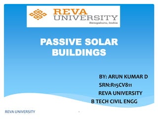 PASSIVE SOLAR
BUILDINGS
BY: ARUN KUMAR D
SRN:R15CV811
REVA UNIVERSITY
B TECH CIVIL ENGG
REVA UNIVERSITY 1
 
