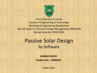 The University of Jordan
Faculty of Engineering & Technology
Mechanical Engineering Department
Special Topics in Thermal- Energy Management (0954594)
Spring Semester 2013/2014
Passive Solar Design
by Software
AHMAD NAZIH
Student No. : 0095626
5 May 2014
 