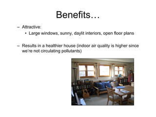 Benefits…
– Attractive:
   • Large windows, sunny, daylit interiors, open floor plans

– Results in a healthier house (indoor air quality is higher since
  we’re not circulating pollutants)
 