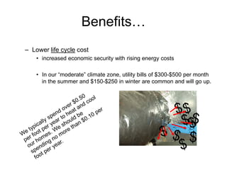 Benefits…
– Lower life cycle cost
    • increased economic security with rising energy costs

    • In our “moderate” climate zone, utility bills of $300-$500 per month
      in the summer and $150-$250 in winter are common and will go up.
 