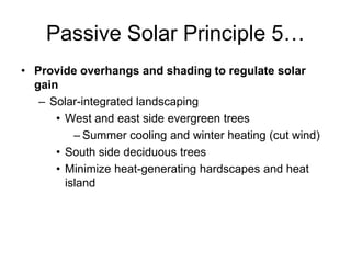 Passive Solar Principle 5…
• Provide overhangs and shading to regulate solar
  gain
   – Solar-integrated landscaping
      • West and east side evergreen trees
          – Summer cooling and winter heating (cut wind)
      • South side deciduous trees
      • Minimize heat-generating hardscapes and heat
        island
 