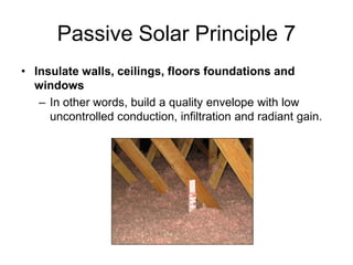 Passive Solar Principle 7
• Insulate walls, ceilings, floors foundations and
  windows
   – In other words, build a quality envelope with low
     uncontrolled conduction, infiltration and radiant gain.
 