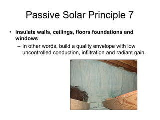 Passive Solar Principle 7
• Insulate walls, ceilings, floors foundations and
  windows
   – In other words, build a quality envelope with low
     uncontrolled conduction, infiltration and radiant gain.
 