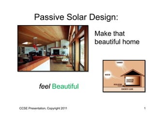 Passive Solar Design:
                                    Make that
                                    beautiful home




             feel Beautiful


CCSE Presentation, Copyright 2011                    1
 