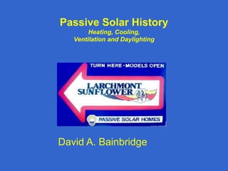 Passive Solar History
Heating, Cooling,
Ventilation and Daylighting
David A. Bainbridge
 