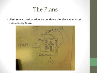 The Plans
• After much consideration we cut down the ideas to its most
  rudimentary form.
 