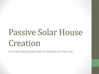 Passive Solar House
Creation
Aaron Bernhard, Braydon Hall, Izzi Durham and Vibhu Iyer
 