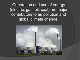 Generation and use of energy (electric, gas, oil, coal) are major contributors to air pollution and global climate change.