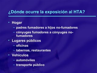 ¿Dónde ocurre la exposición al HTA? Hogar padres fumadores a hijos no-fumadores cónyuges fumadores a cónyuges no-fumadores Lugares públicos oficinas tabernas, restaurantes Vehículos automóviles transporte público 