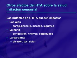 Otros efectos del HTA sobre la salud: irritación sensorial Los irritantes en el HTA pueden impactar Los ojos enrojecimiento, picazón, lagrimeo La nariz congestión, rinorrea, estornudos La garganta picazón, tos, dolor 