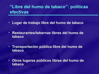 “ Libre del humo de tabaco”: políticas efectivas Lugar de trabajo libre del humo de tabaco Restaurantes/tabernas libres del humo de tabaco Transportación pública libre del humo de tabaco Otros lugares públicos libres del humo de tabaco 
