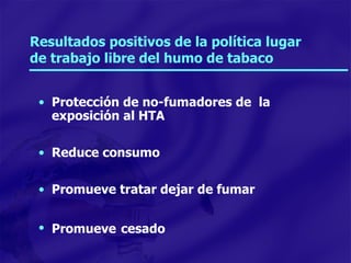 Resultados positivos de la política lugar de trabajo libre del humo de tabaco Protección de no-fumadores de  la exposición al HTA Reduce consumo Promueve tratar dejar de fumar Promueve   cesado 