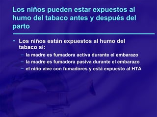 Los niños pueden estar expuestos al humo del tabaco antes y después del parto Los niños están expuestos al humo del tabaco si: la madre es fumadora activa durante el embarazo la madre es fumadora pasiva durante el embarazo el niño vive con fumadores y está expuesto al HTA 