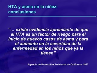 HTA y asma en la niñez:  conclusiones “…  existe evidencia apremiante de que el HTA es un factor de riesgo para el inicio de nuevos casos de asma y para el aumento en la severidad de la enfermedad en los niños que ya la tienen” Agencia de Protección Ambiental de California, 1997 
