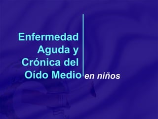 Enfermedad  Aguda y  Crónica del  Oído Medio en niños 