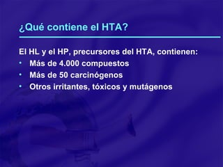 ¿Qué contiene el HTA? El HL y el HP, precursores del HTA, contienen: Más de 4.000 compuestos Más de 50 carcinógenos Otros irritantes, tóxicos y mutágenos 