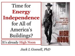 Time for  Energy Independence  for All of America’s Buildings? Jack L Gosnell, PhD It’s already  High Noon 