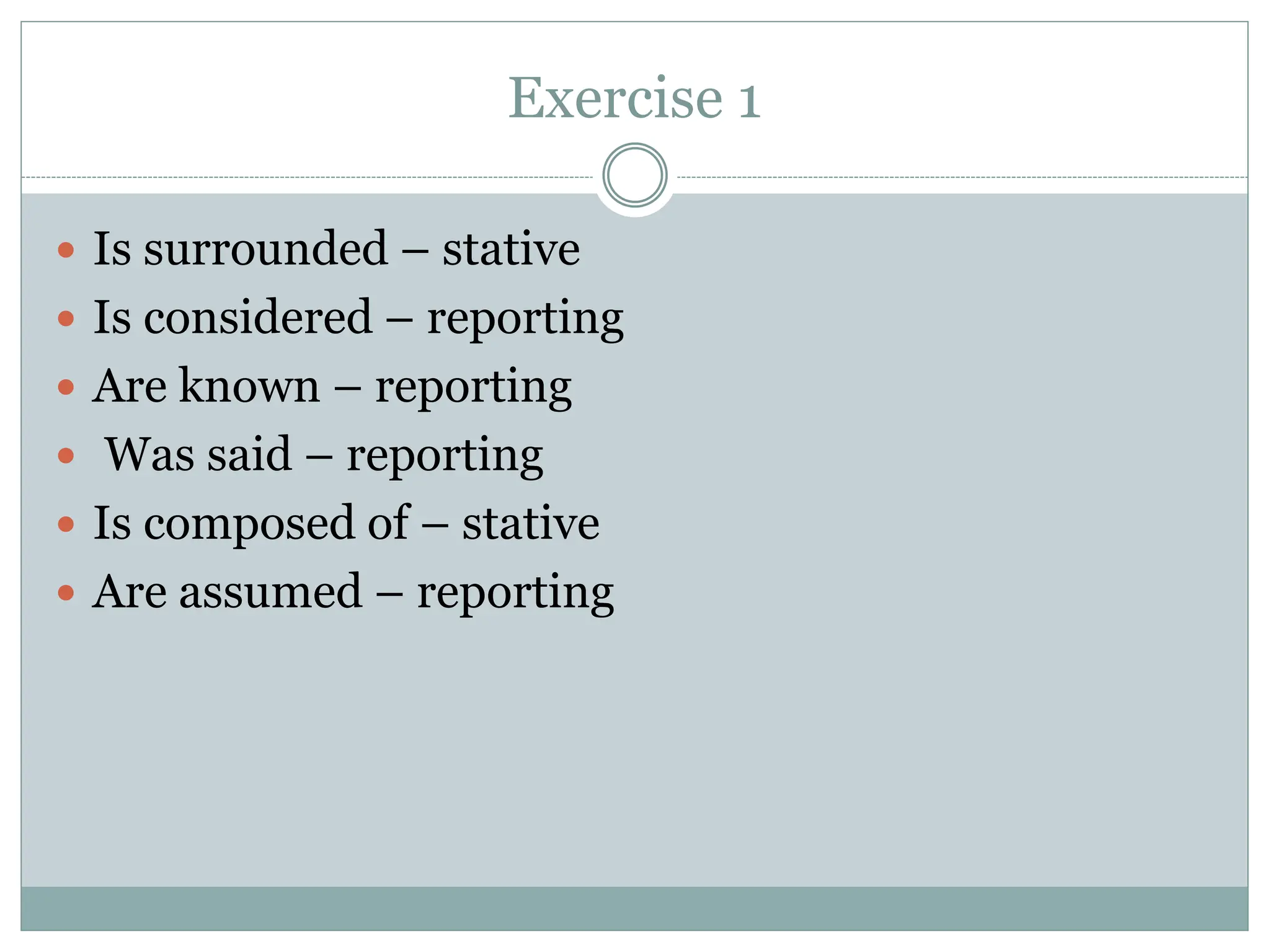 Exercise 1
 Is surrounded – stative
 Is considered – reporting
 Are known – reporting
 Was said – reporting
 Is composed of – stative
 Are assumed – reporting
 