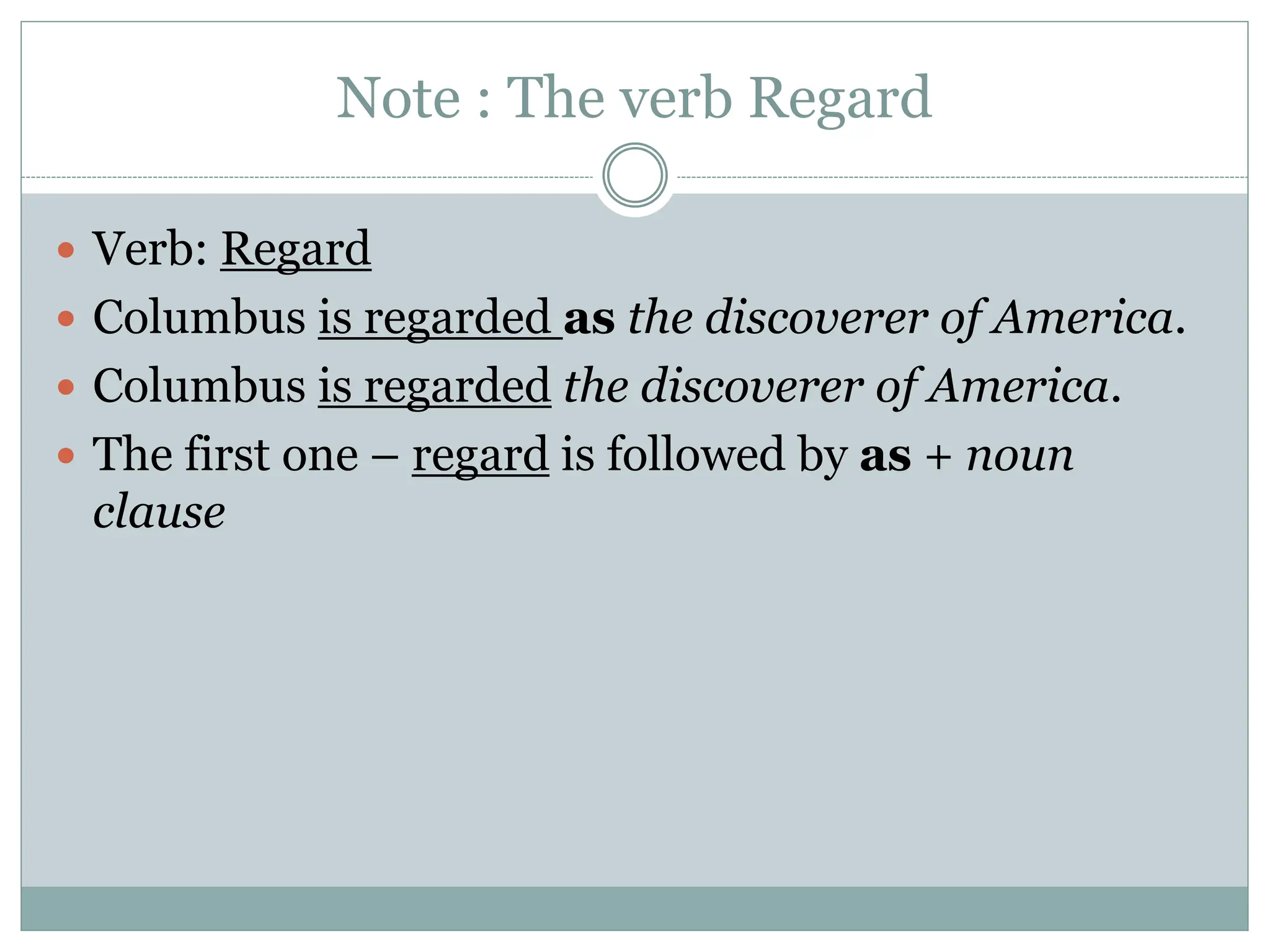 Note : The verb Regard
 Verb: Regard
 Columbus is regarded as the discoverer of America.
 Columbus is regarded the discoverer of America.
 The first one – regard is followed by as + noun
clause
 