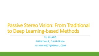 Passive Stereo Vision: From Traditional
to Deep Learning-based Methods
YU HUANG
SUNNYVALE, CALIFORNIA
YU.HUANG07@GMAIL.COM
 