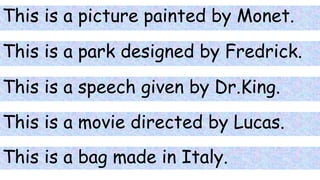 This is a picture painted by Monet.
This is a park designed by Fredrick.
This is a speech given by Dr.King.
This is a movie directed by Lucas.
This is a bag made in Italy.
 