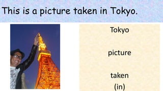 This is a picture taken in Tokyo.
Tokyo
picture
taken
(in)
 