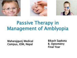 Passive Therapy in
Management of Amblyopia
Maharajgunj Medical
Campus, IOM, Nepal
Bikash Sapkota
B. Optometry
Final Year
 