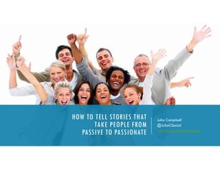 HOW TO TELL STORIES THAT
TAKE PEOPLE FROM
PASSIVE TO PASSIONATE
Julia Campbell
@JuliaCSocial
www.jcsocialmarketing.com
 