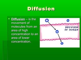 DiffusionDiffusion
 DiffusionDiffusion – is the– is the
movement ofmovement of
molecules from anmolecules from an
area of higharea of high
concentration to anconcentration to an
area of lowerarea of lower
concentration.concentration.
 