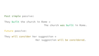 Past simple passive:
They built the church in Rome →
The church was built in Rome.
Future passive:
They will consider her suggestion →
Her suggestion will be considered.
 