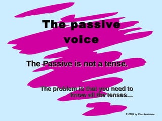 The passive voice The Passive is not a tense.   The problem is that you need to know all the tenses… © 2009 by Elsa Maximiano 