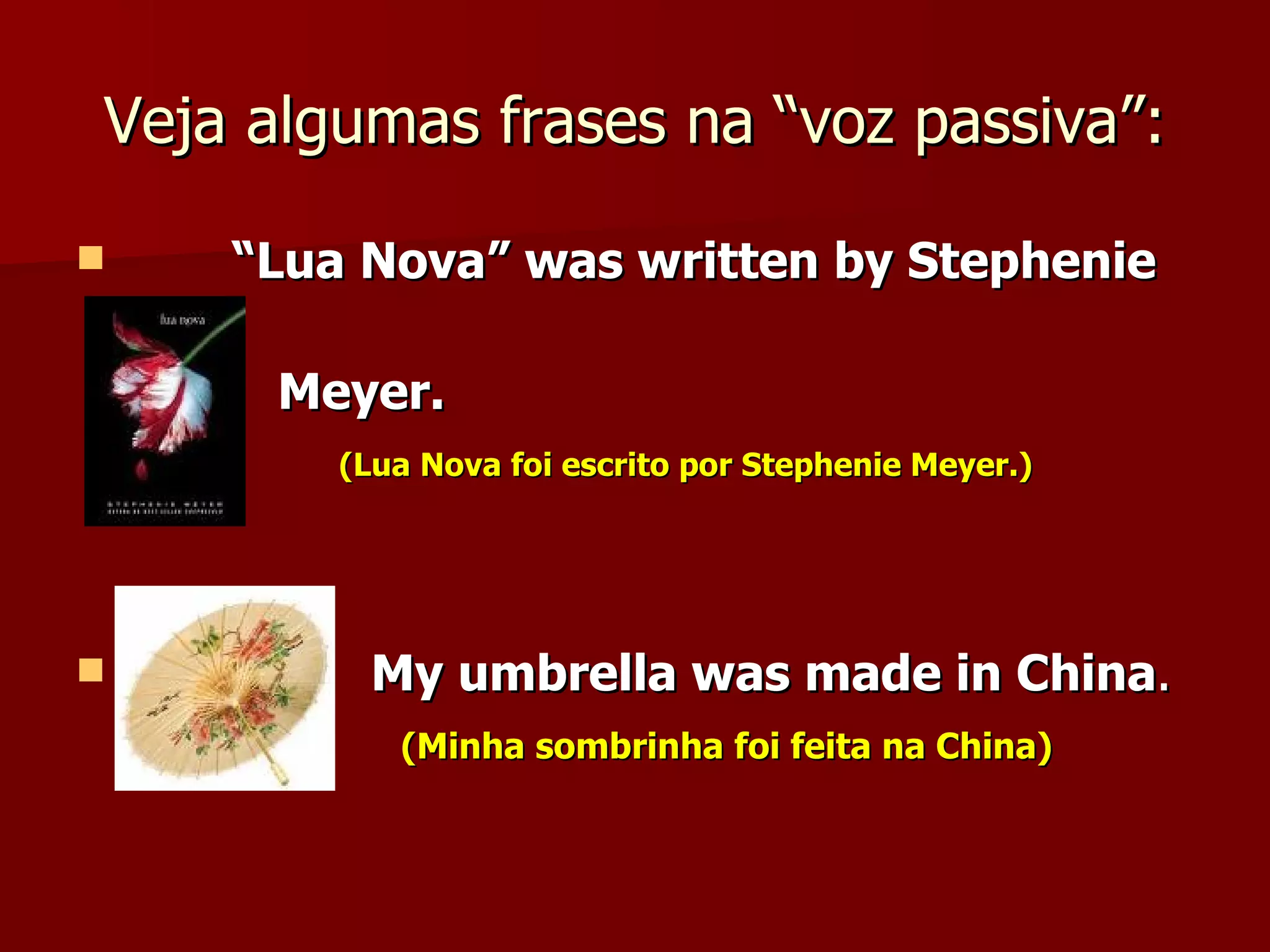 Veja algumas frases na “voz passiva”: “ Lua Nova” was written by Stephenie  Meyer. (Lua Nova foi escrito por Stephenie Meyer.) My umbrella was made in China . (Minha sombrinha foi feita na China) 