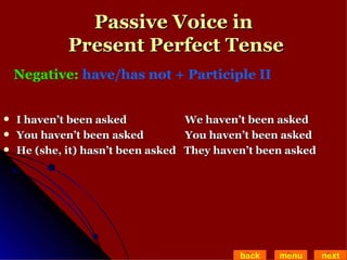Passive Voice in  Present Perfect Tense I haven’t been asked   We haven’t been asked  You haven’t been asked   You haven’t been asked He (she, it) hasn’t been asked  They haven’t been asked back menu next Negative:  have/has not + Participle II   