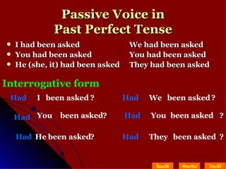 Passive Voice in Past Perfect Tense I had been asked   We had been asked  You had been asked   You had been asked He (she, it) had been asked  They had been asked back menu next Interrogative form I Had been asked ? You Had been asked He Had been asked We Had been asked You Had been asked They Had been asked ? ? ? ? ? 