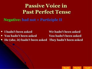 Passive Voice in  Past Perfect Tense I hadn’t been asked   We hadn’t been asked  You hadn’t been asked   You hadn’t been asked He (she, it) hadn’t been asked  They hadn’t been asked back menu next Negative:  had not + Participle II   