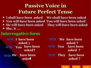 Passive Voice in Future Perfect Tense I shall have been  asked  We shall have been asked  You will have been asked  You will have been asked He will have been asked  They will have been asked She, it …. back menu next Interrogative form I Will  have been asked ? You Will have been asked He Will have been  asked We Will have been asked You Will have been asked They Will have been asked ? ? ? ? ? 