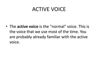 ACTIVE VOICEThe active voice is the "normal" voice. This is the voice that we use most of the time. You are probably already familiar with the active voice.