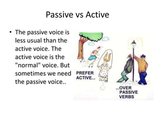 Passive vs ActiveThe passive voice is less usual than the active voice. The active voice is the "normal" voice. But sometimes we need the passive voice..   
