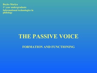 THE PASSIVE VOICE Boyko Mariya 1 st  year undergraduate Informational technologies in philology FORMATION AND FUNCTIONING 