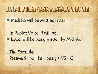  Michiko will be writting letter

 In Passive Voice, it will be :
 Letter will be being written by Michiko

  The Formula:
  Passive: S + will be + being + V3 + O
 
