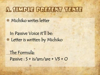  Michiko writes letter

 In Passive Voice it’ll be:
 Letter is written by Michiko

 The Formula:
 Passive : S + is/am/are + V3 + O
 