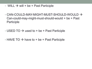 • WILL  will + be + Past Participle
• CAN-COULD-MAY-MIGHT-MUST-SHOULD-WOULD 
Can-could-may-might-must-should-would + be + Past
Participle
• USED TO  used to + be + Past Participle
• HAVE TO  have to + be + Past Participle
 